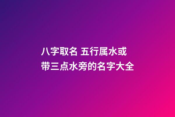 八字取名 五行属水或带三点水旁的名字大全